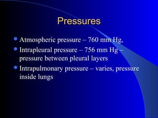 PressuresPressures
Atmospheric pressure – 760 mm Hg,
Intrapleural pressure – 756 mm Hg –
pressure between pleural layers
Intrapulmonary pressure – varies, pressure
inside lungs
 