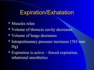 Expiration/ExhalationExpiration/Exhalation
Muscles relax
Volume of thoracic cavity decreases
Volume of lungs decreases
Intrapulmonary pressure increases (763 mm
Hg)
Expiration is active – forced expiration,
inhational anesthetics
 