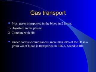 Gas transportGas transport
 Most gases transported in the blood in 2 forms;
1- Dissolved in the plasma
2- Combine with Hb
 Under normal circumstances, more than 98% of the O2 in a
given vol of blood is transported in RBCs, bound to Hb.
 