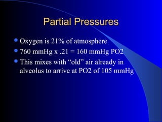 Partial PressuresPartial Pressures
Oxygen is 21% of atmosphere
760 mmHg x .21 = 160 mmHg PO2
This mixes with “old” air already in
alveolus to arrive at PO2 of 105 mmHg
 