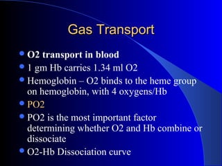 Gas TransportGas Transport
O2 transport in blood
1 gm Hb carries 1.34 ml O2
Hemoglobin – O2 binds to the heme group
on hemoglobin, with 4 oxygens/Hb
PO2
PO2 is the most important factor
determining whether O2 and Hb combine or
dissociate
O2-Hb Dissociation curve
 