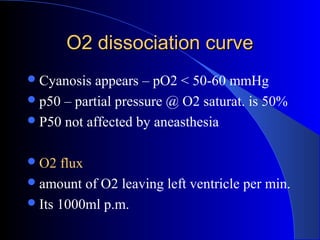 O2 dissociation curveO2 dissociation curve
Cyanosis appears – pO2 < 50-60 mmHg
p50 – partial pressure @ O2 saturat. is 50%
P50 not affected by aneasthesia
O2 flux
amount of O2 leaving left ventricle per min.
Its 1000ml p.m.
 