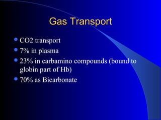 Gas TransportGas Transport
CO2 transport
7% in plasma
23% in carbamino compounds (bound to
globin part of Hb)
70% as Bicarbonate
 