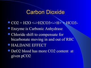 Carbon DioxideCarbon Dioxide
CO2 + H2O <->H2CO3<->H+ + HCO3-
Enzyme is Carbonic Anhydrase
Chloride shift to compensate for
bicarbonate moving in and out of RBC
HALDANE EFFECT
DeO2 blood has more CO2 content at
given pCO2
 