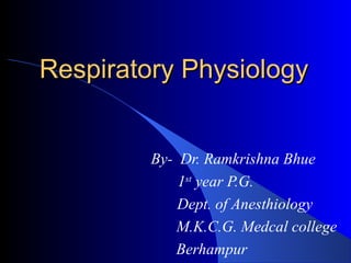Respiratory PhysiologyRespiratory Physiology
By- Dr. Ramkrishna Bhue
1st
year P.G.
Dept. of Anesthiology
M.K.C.G. Medcal college
Berhampur
 