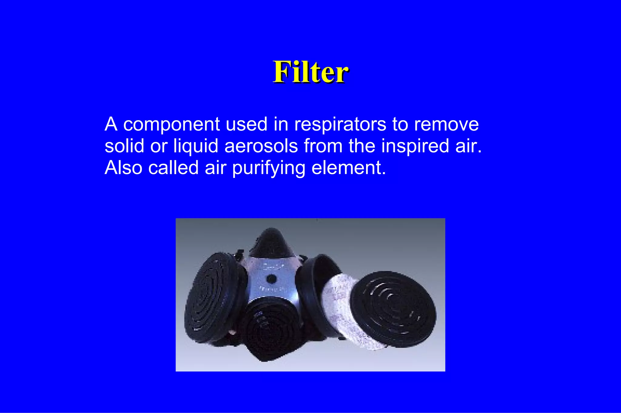 Filter A component used in respirators to remove solid or liquid aerosols from the inspired air.  Also called air purifying element. 