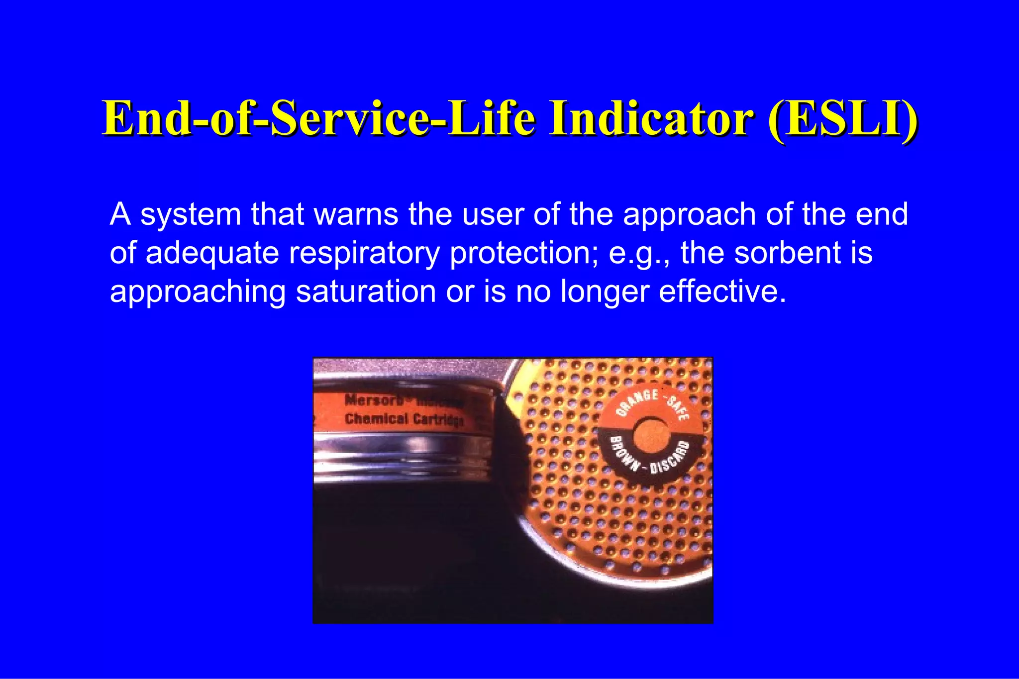 End-of-Service-Life Indicator (ESLI) A system that warns the user of the approach of the end of adequate respiratory protection; e.g., the sorbent is approaching saturation or is no longer effective. 
