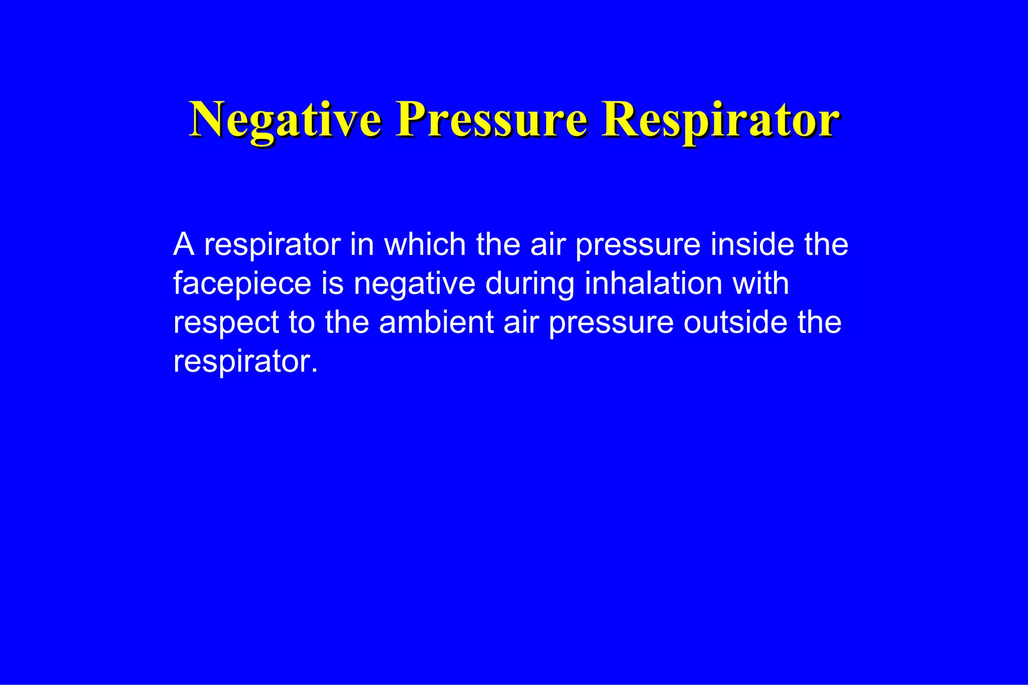Negative Pressure Respirator A respirator in which the air pressure inside the facepiece is negative during inhalation with respect to the ambient air pressure outside the respirator. 