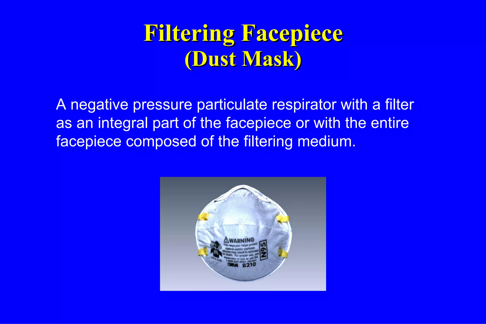 Filtering Facepiece (Dust Mask) A negative pressure particulate respirator with a filter as an integral part of the facepiece or with the entire facepiece composed of the filtering medium. 