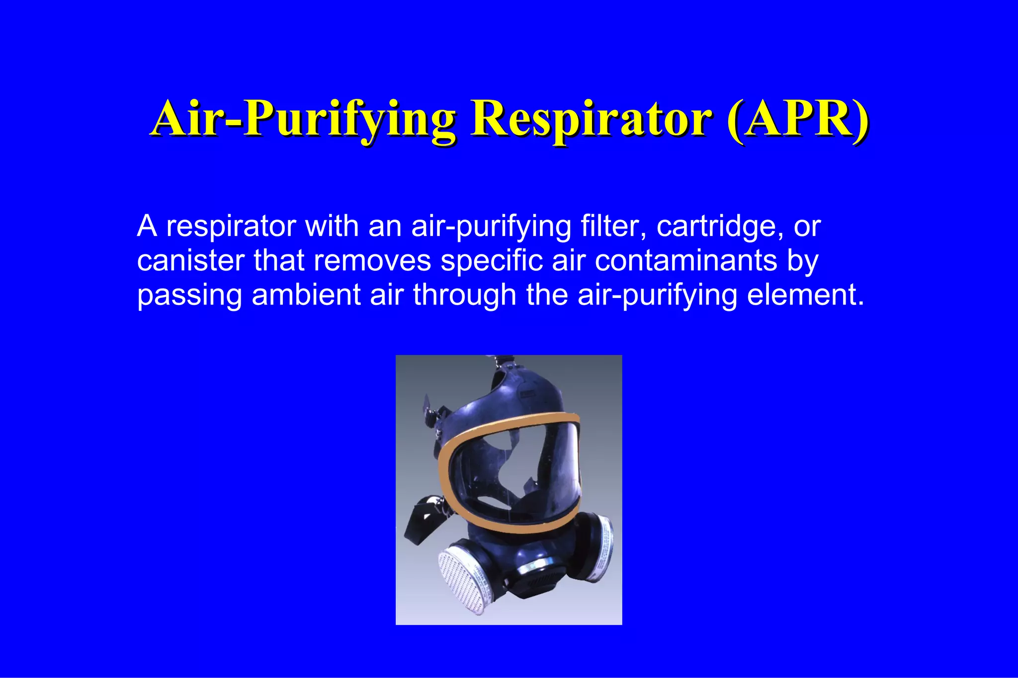 Air-Purifying Respirator (APR) A respirator with an air-purifying filter, cartridge, or canister that removes specific air contaminants by passing ambient air through the air-purifying element. 
