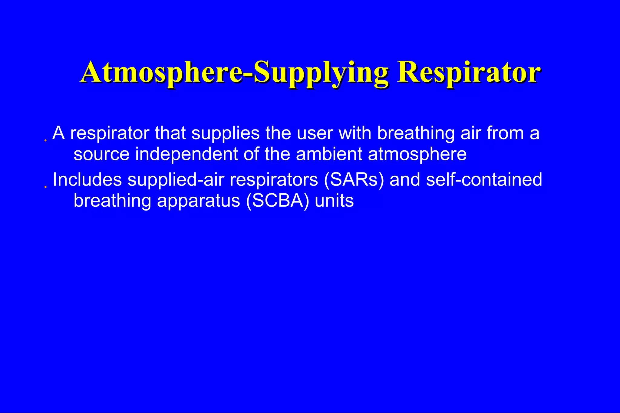 Atmosphere-Supplying Respirator A respirator that supplies the user with breathing air from a source independent of the ambient atmosphere Includes supplied-air respirators (SARs) and self-contained breathing apparatus (SCBA) units 
