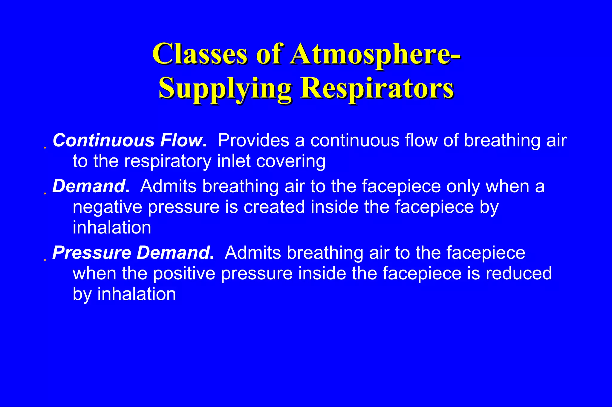 Classes of Atmosphere- Supplying Respirators Continuous Flow .   Provides a continuous flow of breathing air to the respiratory inlet covering Demand .   Admits breathing air to the facepiece only when a negative pressure is created inside the facepiece by inhalation Pressure Demand .   Admits breathing air to the facepiece when the positive pressure inside the facepiece is reduced by inhalation 