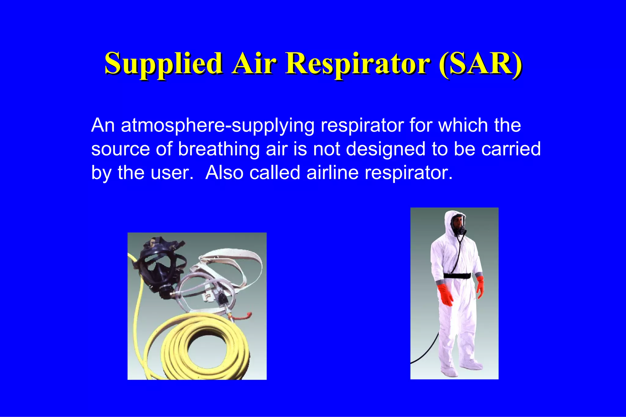 Supplied Air Respirator (SAR) An atmosphere-supplying respirator for which the source of breathing air is not designed to be carried by the user.  Also called airline respirator. 