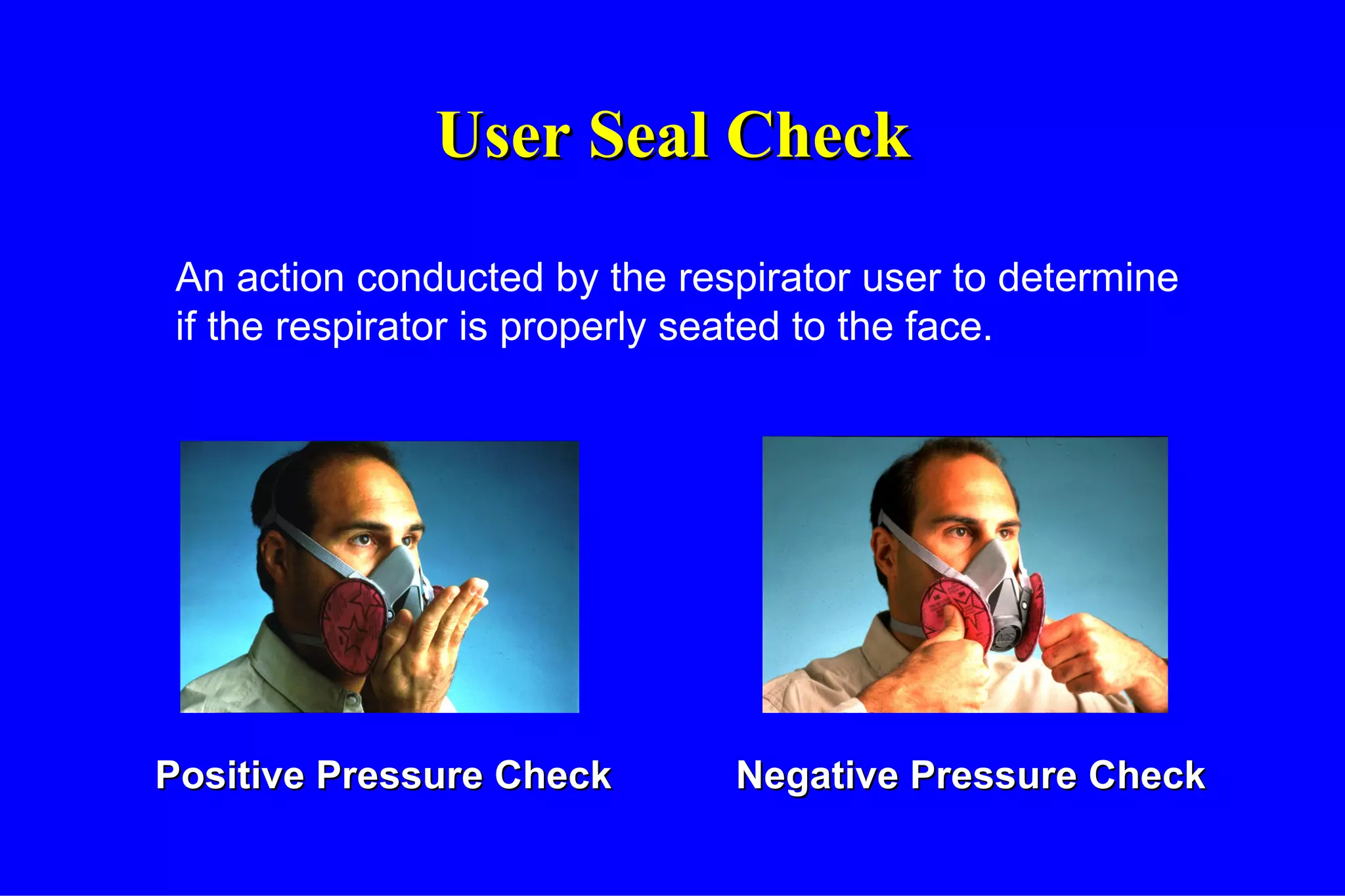 User Seal Check An action conducted by the respirator user to determine if the respirator is properly seated to the face. Positive Pressure Check Negative Pressure Check 