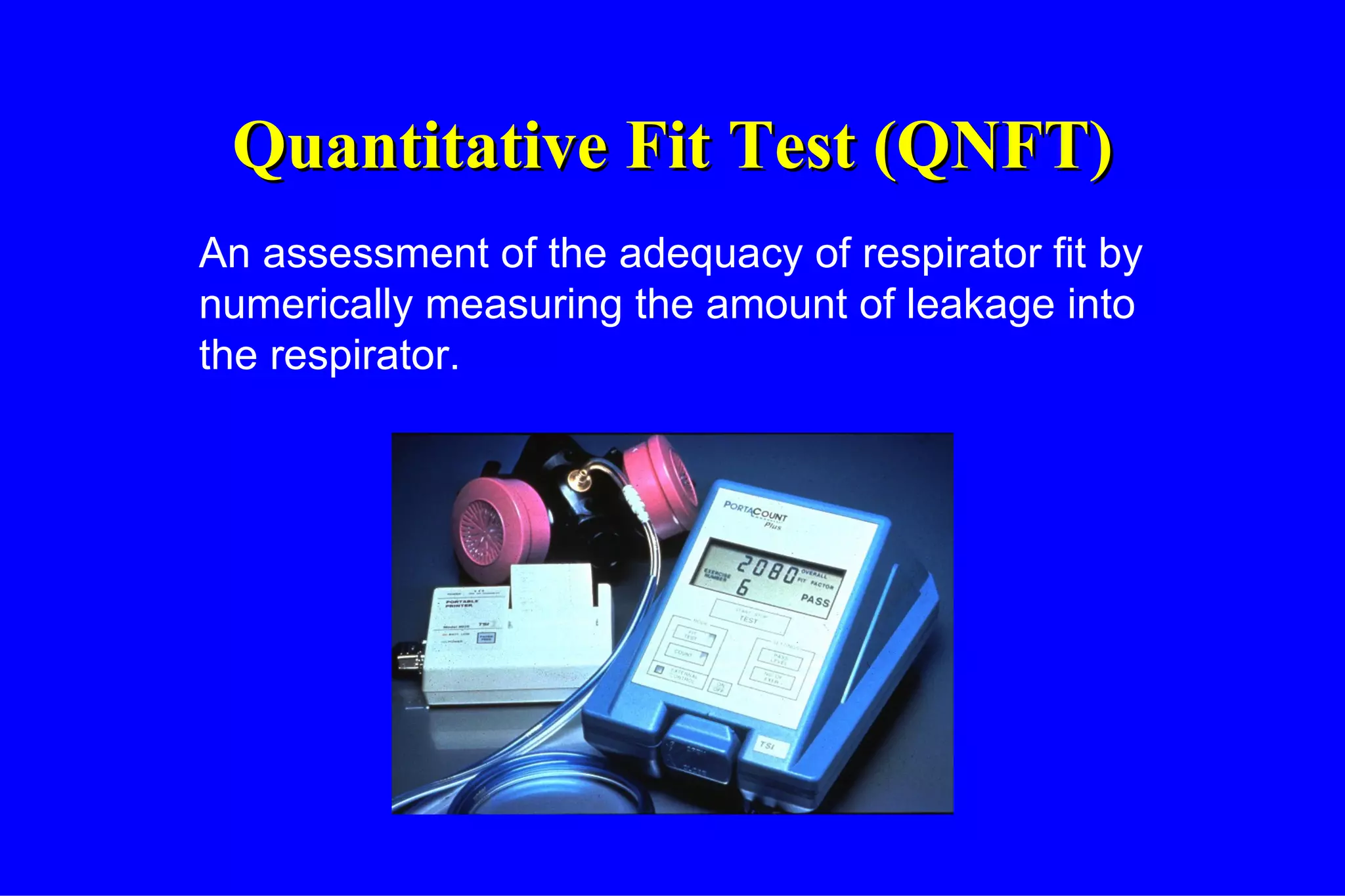 Quantitative Fit Test (QNFT) An assessment of the adequacy of respirator fit by numerically measuring the amount of leakage into the respirator. 