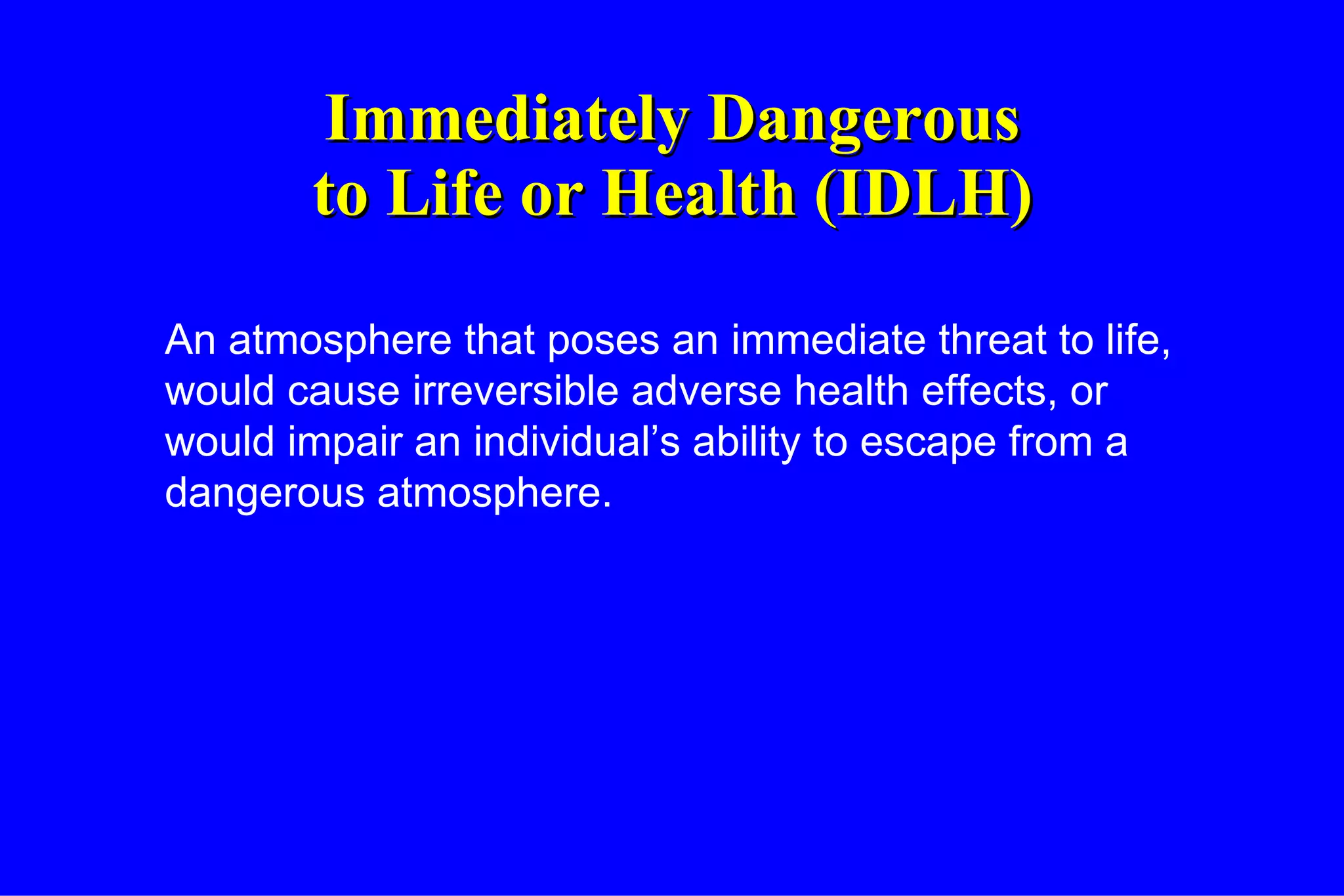 Immediately Dangerous to Life or Health (IDLH) An atmosphere that poses an immediate threat to life, would cause irreversible adverse health effects, or would impair an individual’s ability to escape from a dangerous atmosphere. 