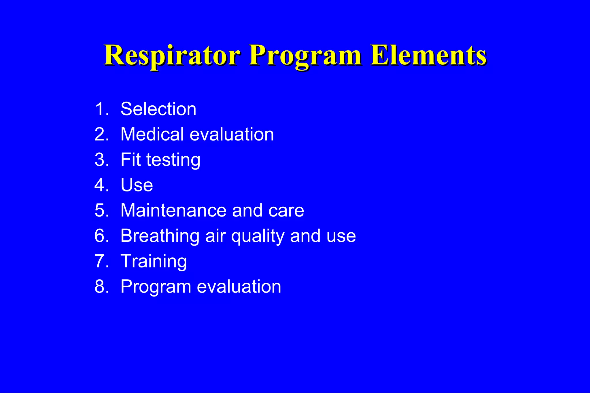 Respirator Program Elements 1.  Selection 2.  Medical evaluation 3.  Fit testing 4.  Use 5.  Maintenance and care 6.  Breathing air quality and use 7.  Training 8.  Program evaluation 