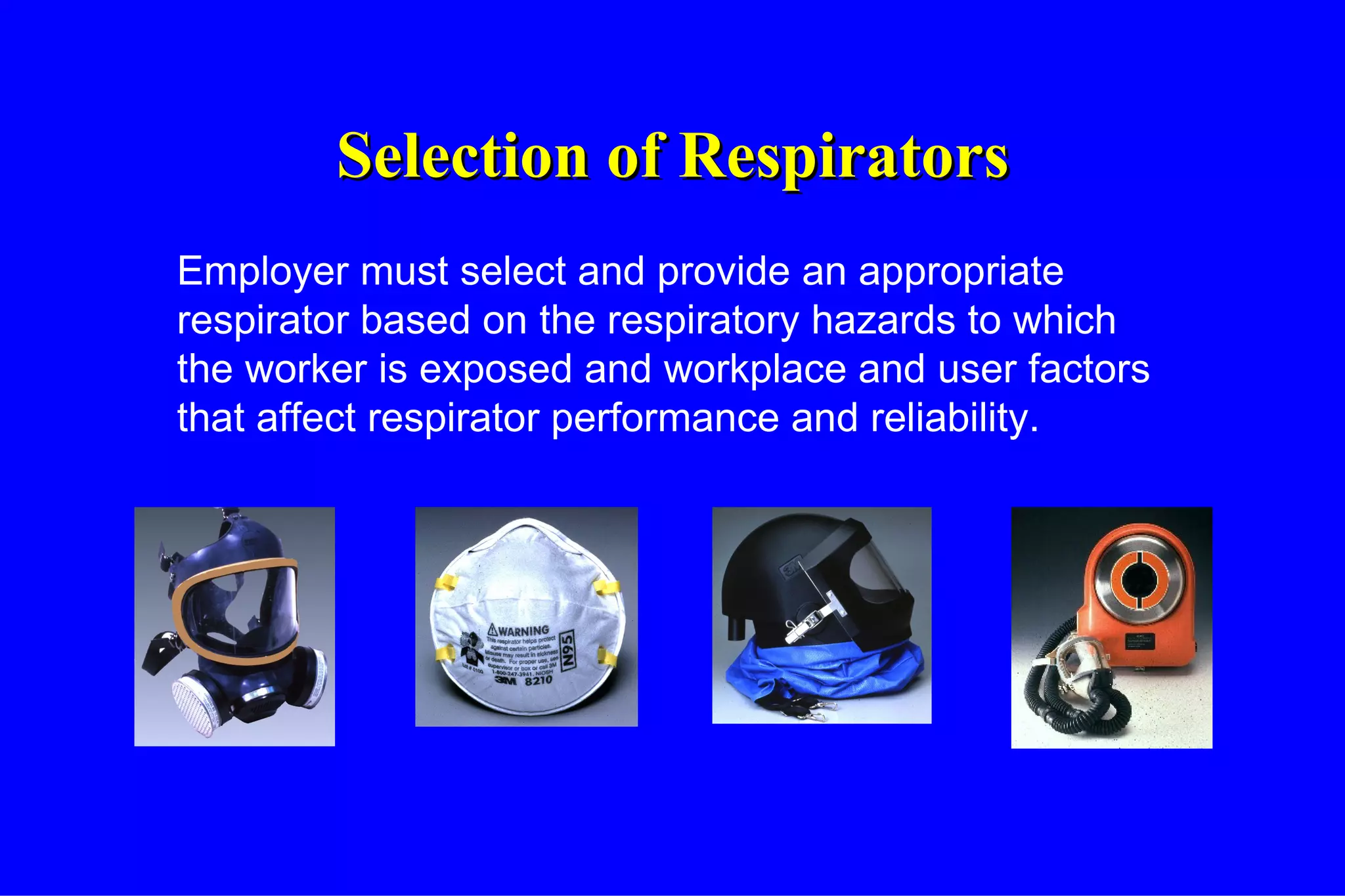 Selection of Respirators Employer must select and provide an appropriate respirator based on the respiratory hazards to which the worker is exposed and workplace and user factors that affect respirator performance and reliability. 
