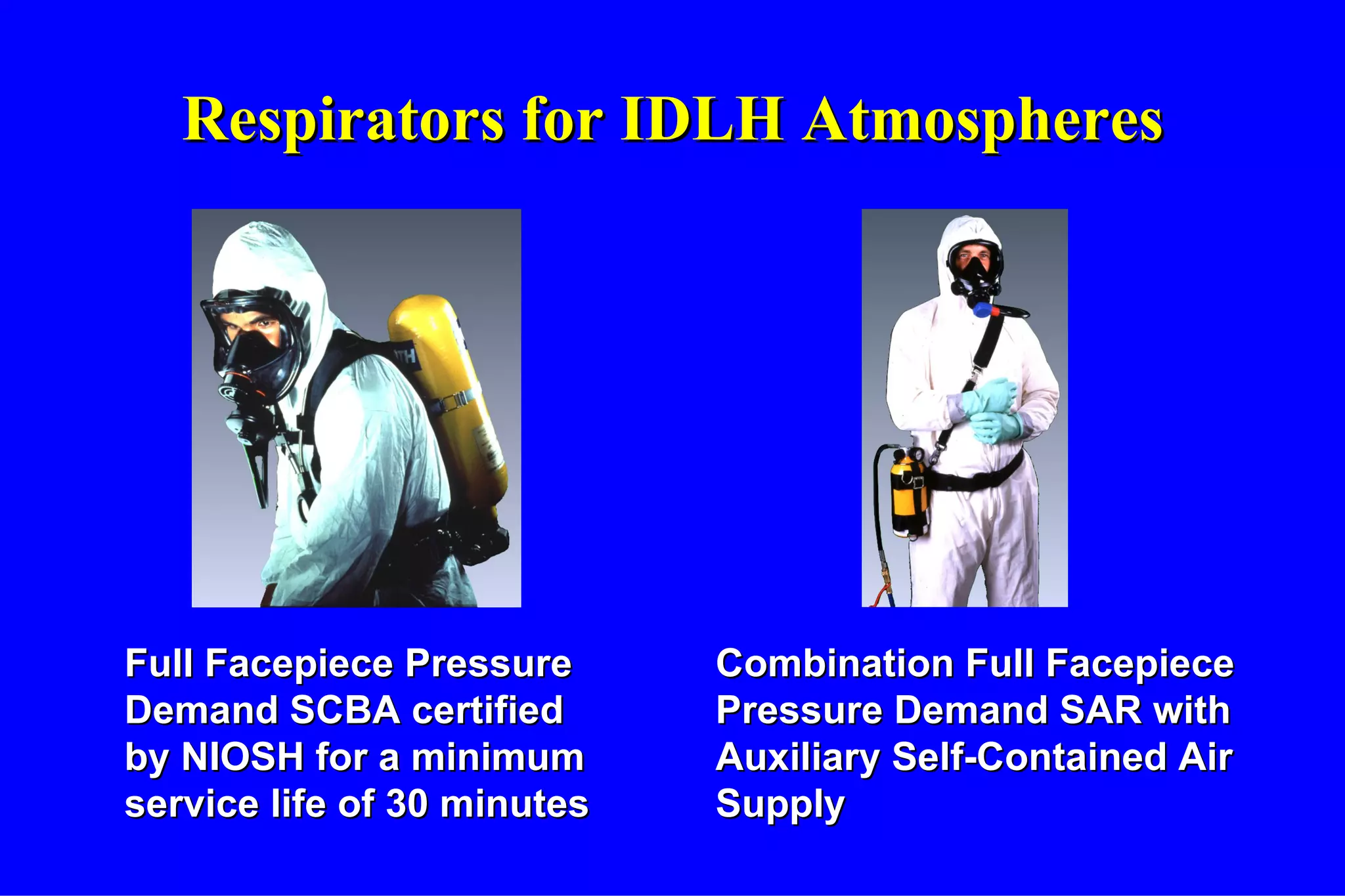 Respirators for IDLH Atmospheres Full Facepiece Pressure Demand SCBA certified by NIOSH for a minimum service life of 30 minutes Combination Full Facepiece Pressure Demand SAR with Auxiliary Self-Contained Air Supply 