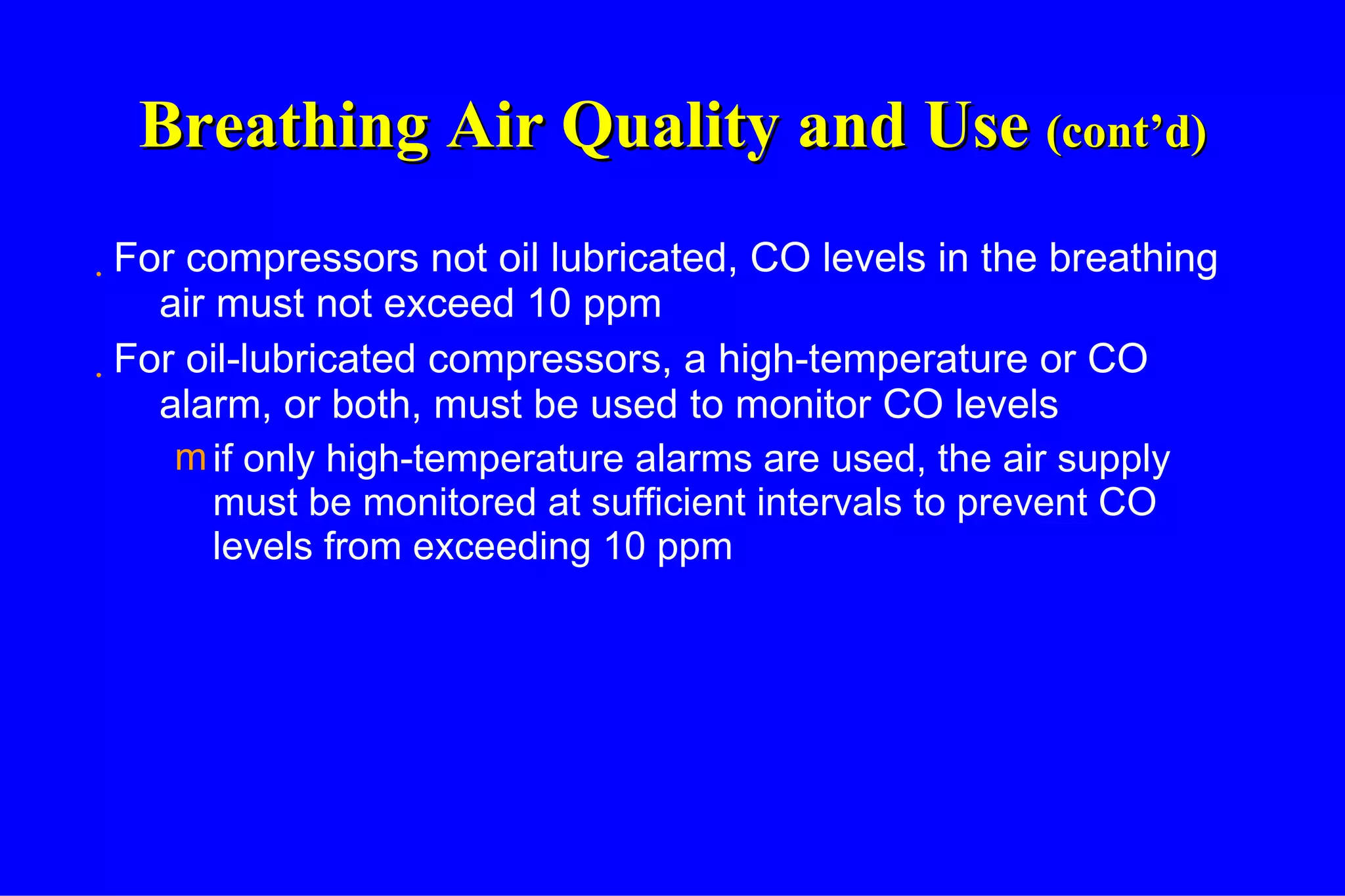 Breathing Air Quality and Use  (cont’d) For compressors not oil lubricated, CO levels in the breathing air must not exceed 10 ppm For oil-lubricated compressors, a high-temperature or CO alarm, or both, must be used to monitor CO levels if only high-temperature alarms are used, the air supply must be monitored at sufficient intervals to prevent CO levels from exceeding 10 ppm 