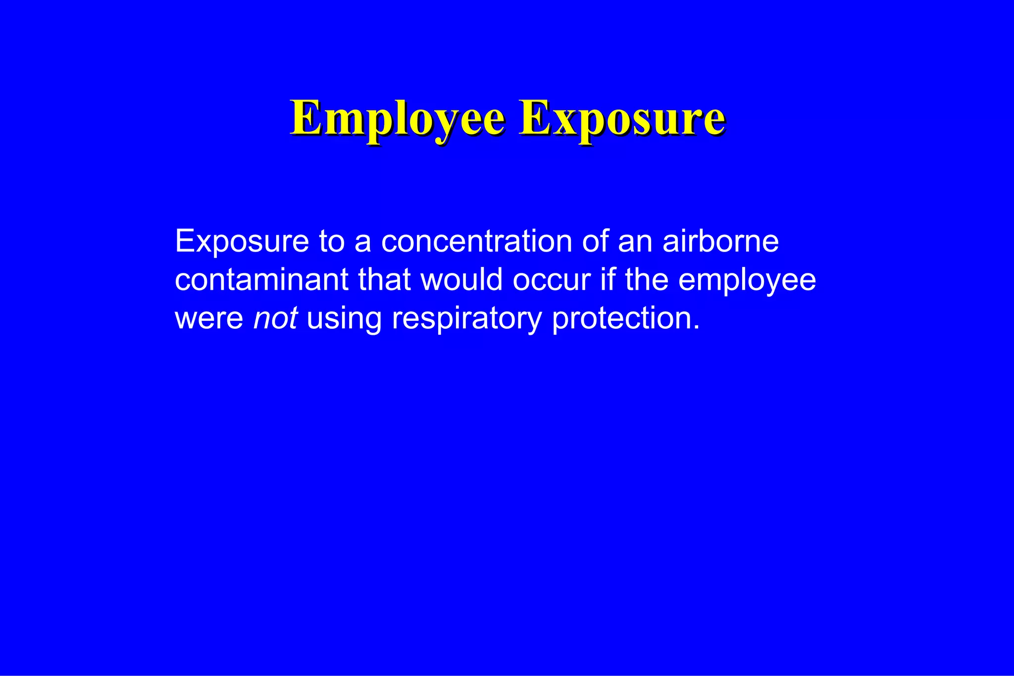 Employee Exposure Exposure to a concentration of an airborne contaminant that would occur if the employee were  not  using respiratory protection. 