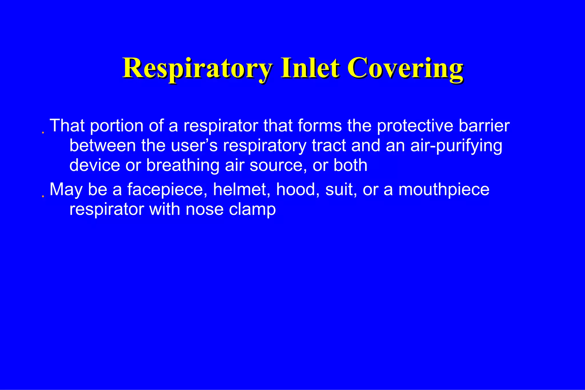 Respiratory Inlet Covering That portion of a respirator that forms the protective barrier between the user’s respiratory tract and an air-purifying device or breathing air source, or both May be a facepiece, helmet, hood, suit, or a mouthpiece respirator with nose clamp 