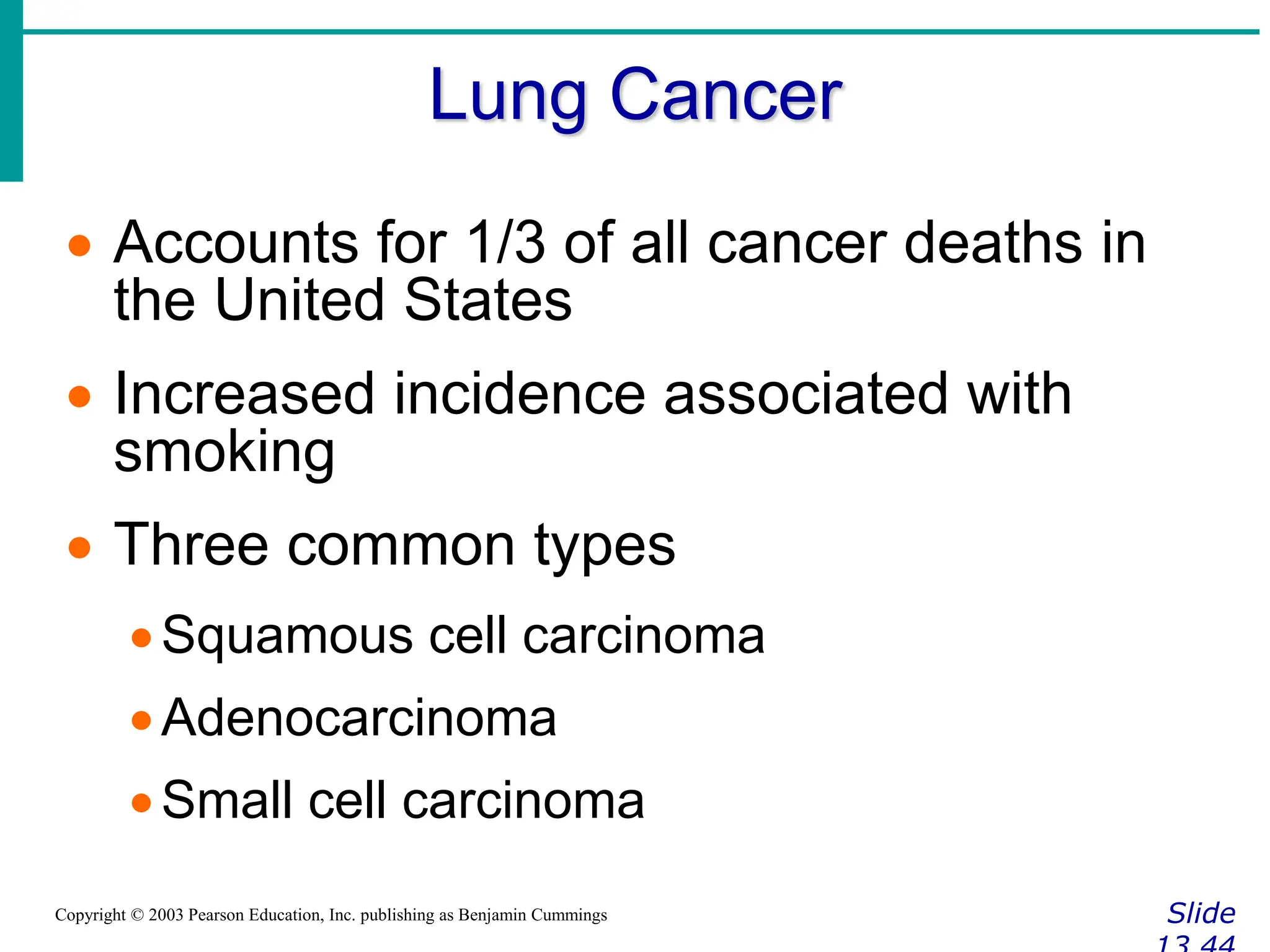 Lung Cancer
Slide
Copyright © 2003 Pearson Education, Inc. publishing as Benjamin Cummings
 Accounts for 1/3 of all cancer deaths in
the United States
 Increased incidence associated with
smoking
 Three common types
Squamous cell carcinoma
Adenocarcinoma
Small cell carcinoma
 
