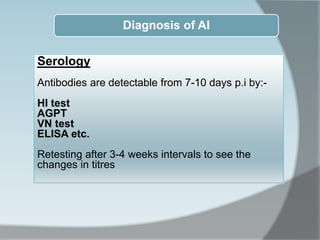 Diagnosis of AI
Serology
Antibodies are detectable from 7-10 days p.i by:-
HI test
AGPT
VN test
ELISA etc.
Retesting after 3-4 weeks intervals to see the
changes in titres
 