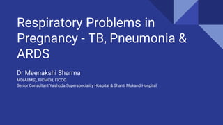 Respiratory Problems in
Pregnancy - TB, Pneumonia &
ARDS
Dr Meenakshi Sharma
MD(AIIMS), FICMCH, FICOG
Senior Consultant Yashoda Superspeciality Hospital & Shanti Mukand Hospital
 
