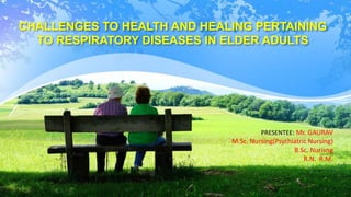 CHALLENGES TO HEALTH AND HEALING PERTAINING
TO RESPIRATORY DISEASES IN ELDER ADULTS
PRESENTEE: Mr. GAURAV
M.Sc. Nursing(Psychiatric Nursing)
B.Sc. Nurisng
R.N. R.M.
 