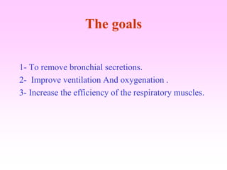 The goals
1- To remove bronchial secretions.
2- Improve ventilation And oxygenation .
3- Increase the efficiency of the respiratory muscles.
 