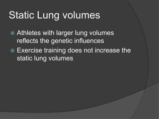 Static Lung volumes
 Athletes with larger lung volumes
reflects the genetic influences
 Exercise training does not increase the
static lung volumes
 