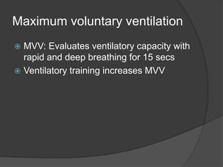 Maximum voluntary ventilation
 MVV: Evaluates ventilatory capacity with
rapid and deep breathing for 15 secs
 Ventilatory training increases MVV
 
