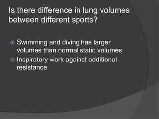 Is there difference in lung volumes
between different sports?
 Swimming and diving has larger
volumes than normal static volumes
 Inspiratory work against additional
resistance
 