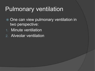 Pulmonary ventilation
 One can view pulmonary ventilation in
two perspective:
1. Minute ventilation
2. Alveolar ventilation
 