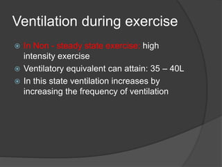 Ventilation during exercise
 In Non - steady state exercise: high
intensity exercise
 Ventilatory equivalent can attain: 35 – 40L
 In this state ventilation increases by
increasing the frequency of ventilation
 