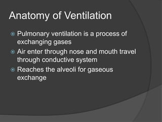 Anatomy of Ventilation
 Pulmonary ventilation is a process of
exchanging gases
 Air enter through nose and mouth travel
through conductive system
 Reaches the alveoli for gaseous
exchange
 