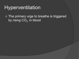 Hyperventilation
 The primary urge to breathe is triggered
by rising CO2 in blood
 