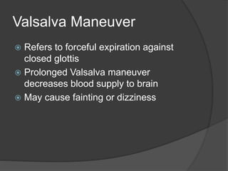 Valsalva Maneuver
 Refers to forceful expiration against
closed glottis
 Prolonged Valsalva maneuver
decreases blood supply to brain
 May cause fainting or dizziness
 