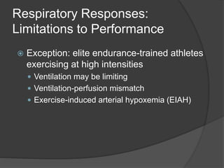 Respiratory Responses:
Limitations to Performance
 Exception: elite endurance-trained athletes
exercising at high intensities
 Ventilation may be limiting
 Ventilation-perfusion mismatch
 Exercise-induced arterial hypoxemia (EIAH)
 