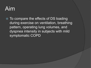 Aim
 To compare the effects of DS loading
during exercise on ventilation, breathing
pattern, operating lung volumes, and
dyspnea intensity in subjects with mild
symptomatic COPD
 