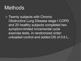 Methods
 Twenty subjects with Chronic
Obstructive Lung Disease stage I COPD
and 20 healthy subjects completed two
symptom-limited incremental cycle
exercise tests, in randomized order:
unloaded control and added DS of 0.6 L.
 