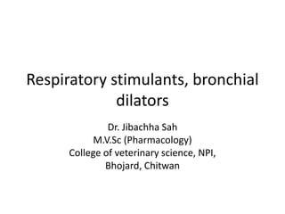 Respiratory stimulants, bronchial
dilators
Dr. Jibachha Sah
M.V.Sc (Pharmacology)
College of veterinary science, NPI,
Bhojard, Chitwan
 