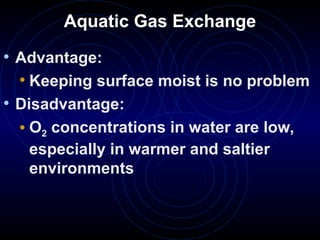 Aquatic Gas Exchange
• Advantage:
• Keeping surface moist is no problem
• Disadvantage:
• O2 concentrations in water are low,
especially in warmer and saltier
environments
 