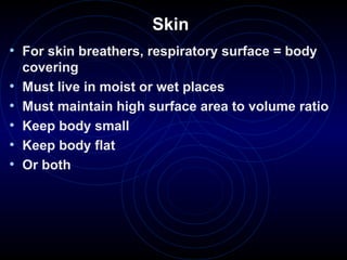Skin
• For skin breathers, respiratory surface = body
covering
• Must live in moist or wet places
• Must maintain high surface area to volume ratio
• Keep body small
• Keep body flat
• Or both
 
