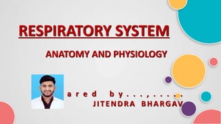 RESPIRATORY SYSTEM
ANATOMY AND PHYSIOLOGY
P r e p a r e d b y . . . , . . . . .
JITENDRA BHARGAV
 