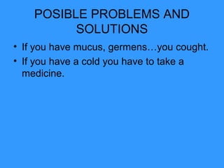 POSIBLE PROBLEMS AND
SOLUTIONS
• If you have mucus, germens…you cought.
• If you have a cold you have to take a
medicine.
 