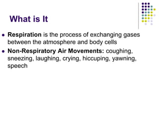 What is It
 Respiration is the process of exchanging gases
between the atmosphere and body cells
 Non-Respiratory Air Movements: coughing,
sneezing, laughing, crying, hiccuping, yawning,
speech
 