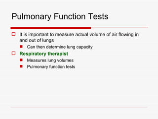 Pulmonary Function Tests
 It is important to measure actual volume of air flowing in
  and out of lungs
    Can then determine lung capacity
 Respiratory therapist
    Measures lung volumes
    Pulmonary function tests
 