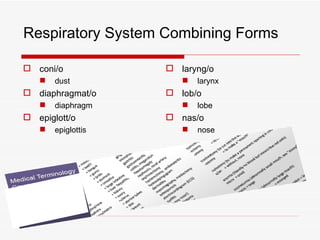 Respiratory System Combining Forms

 coni/o             laryng/o
      dust               larynx
 diaphragmat/o      lob/o
      diaphragm          lobe
 epiglott/o         nas/o
      epiglottis         nose
 